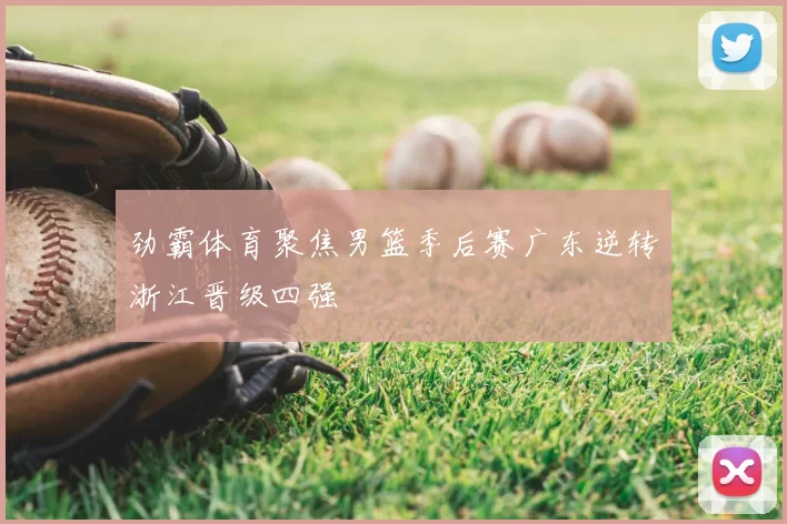 劲霸体育聚焦男篮季后赛广东逆转浙江晋级四强