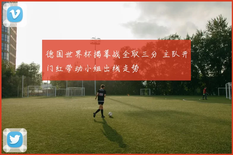 德国世界杯揭幕战全取三分 主队开门红带动小组出线走势