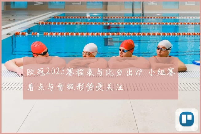 欧冠2025赛程表与比分出炉 小组赛看点与晋级形势受关注
