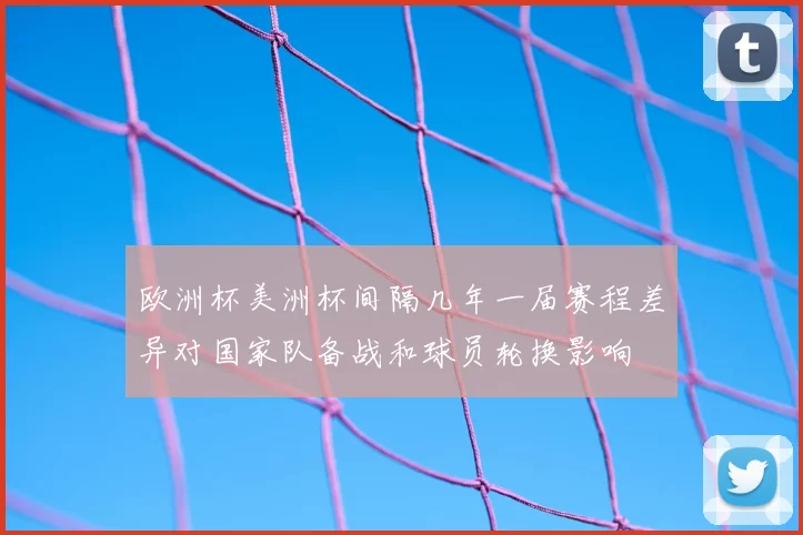 欧洲杯美洲杯间隔几年一届赛程差异对国家队备战和球员轮换影响