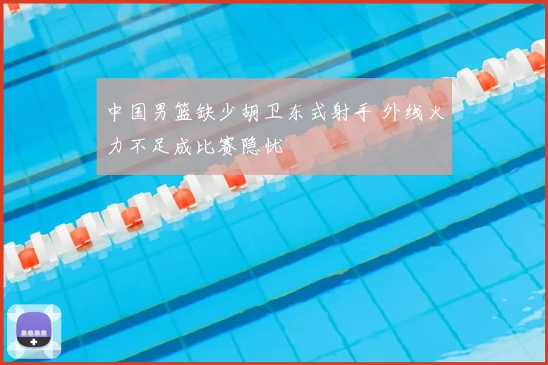 中国男篮缺少胡卫东式射手 外线火力不足成比赛隐忧