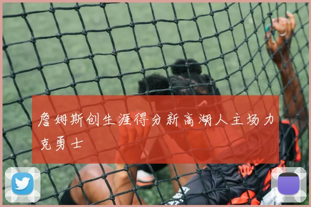 詹姆斯创生涯得分新高湖人主场力克勇士