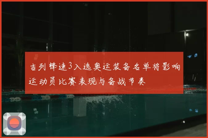 吉列锋速3入选奥运装备名单将影响运动员比赛表现与备战节奏