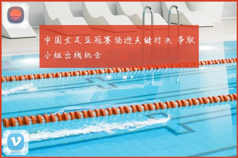 中国女足亚冠赛场迎关键对决 争取小组出线机会