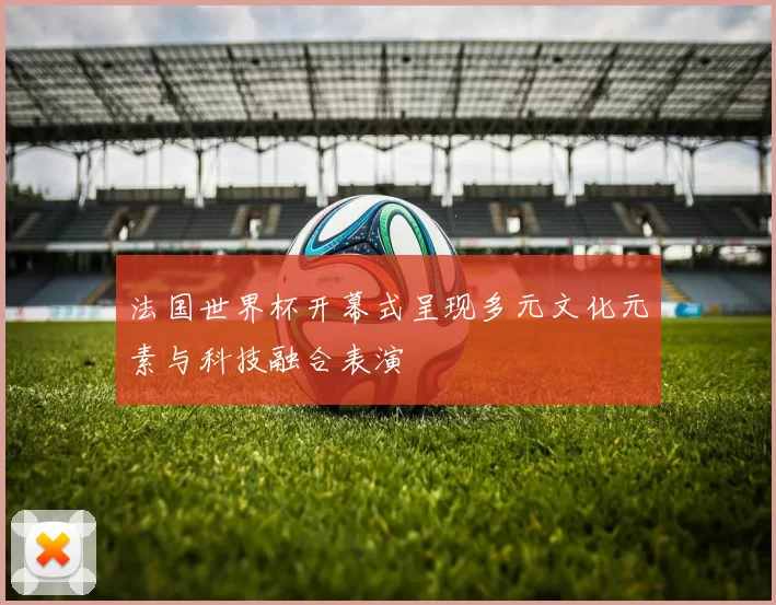法国世界杯开幕式呈现多元文化元素与科技融合表演