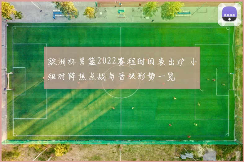 欧洲杯男篮2022赛程时间表出炉 小组对阵焦点战与晋级形势一览