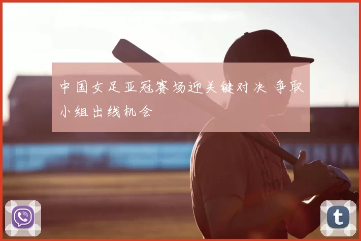 中国女足亚冠赛场迎关键对决 争取小组出线机会