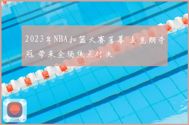 2023年NBA扣篮大赛落幕 麦克朗夺冠 带来全场焦点对决