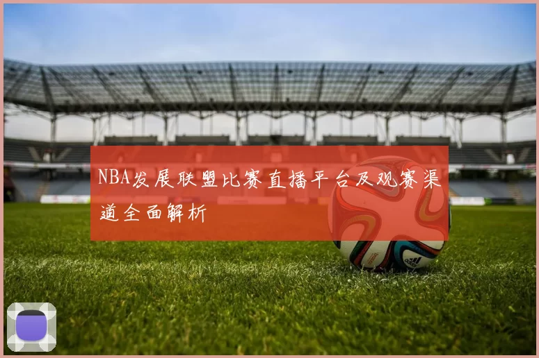 NBA发展联盟比赛直播平台及观赛渠道全面解析