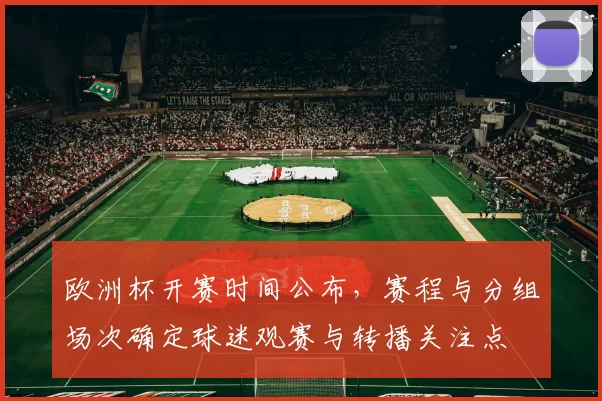 欧洲杯开赛时间公布，赛程与分组场次确定球迷观赛与转播关注点