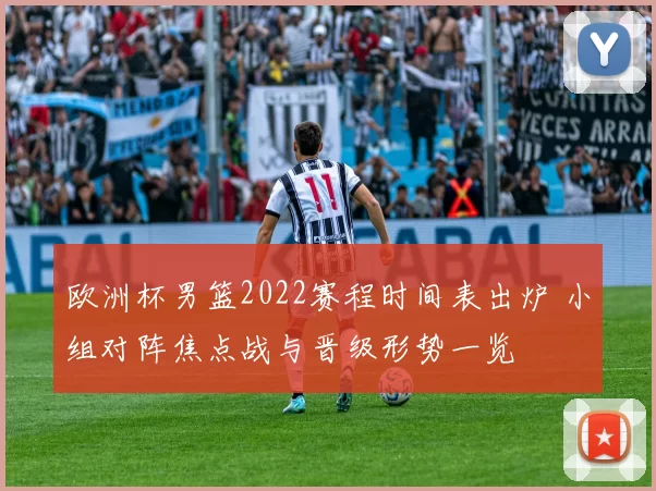 欧洲杯男篮2022赛程时间表出炉 小组对阵焦点战与晋级形势一览