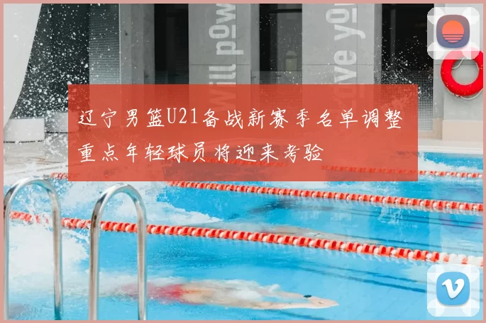 辽宁男篮U21备战新赛季名单调整 重点年轻球员将迎来考验