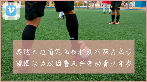 奥运火炬简笔画教程发布照片式步骤图助力校园普及并带动青少年参与