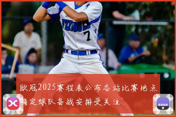 欧冠2025赛程表公布各站比赛地点确定球队备战安排受关注