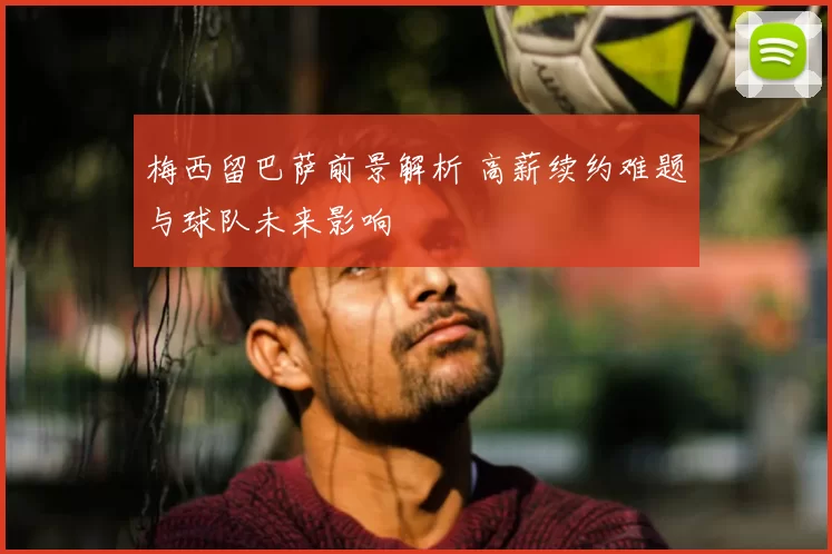 梅西留巴萨前景解析 高薪续约难题与球队未来影响