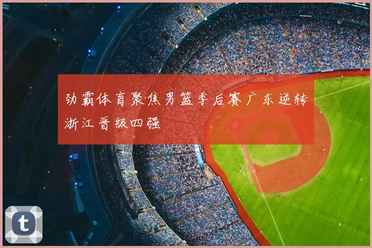 劲霸体育聚焦男篮季后赛广东逆转浙江晋级四强