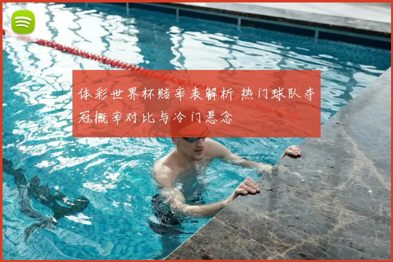 体彩世界杯赔率表解析 热门球队夺冠概率对比与冷门悬念