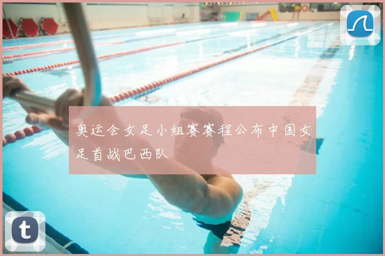 奥运会女足小组赛赛程公布中国女足首战巴西队