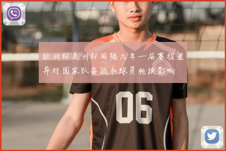 欧洲杯美洲杯间隔几年一届赛程差异对国家队备战和球员轮换影响