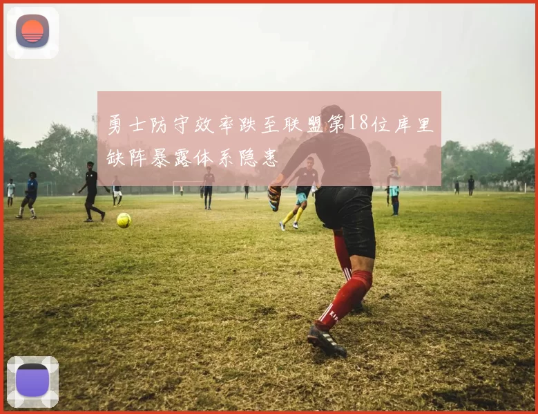 勇士防守效率跌至联盟第18位库里缺阵暴露体系隐患