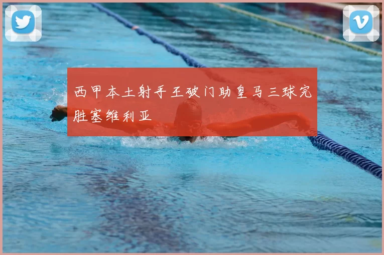 西甲本土射手王破门助皇马三球完胜塞维利亚