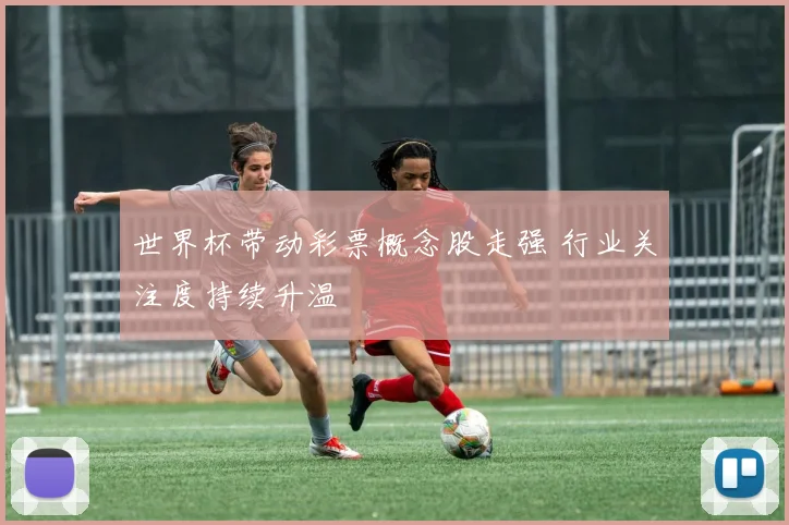 世界杯带动彩票概念股走强 行业关注度持续升温