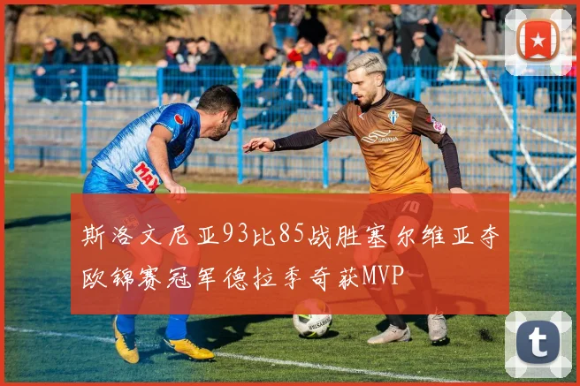斯洛文尼亚93比85战胜塞尔维亚夺欧锦赛冠军德拉季奇获MVP